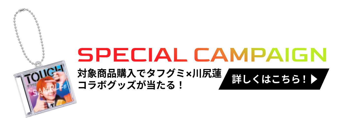 SPECIAL CAMPAIGN 対象商品購入でタフグミ×川尻蓮コラボグッズが当たる！